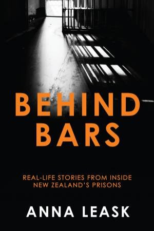 Behind Bars: Real-life Stories From Inside New Zealand's Prisons by Anna Leask