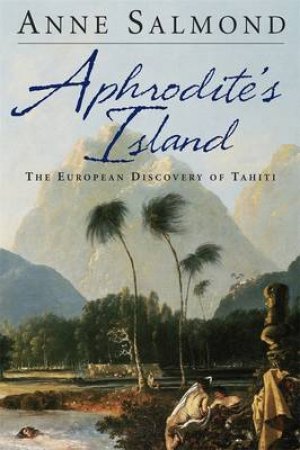 Aphrodite's Island: The European Discovery Of Tahiti by Anne Salmond