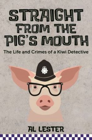 Straight From The Pig's Mouth: The Life And Crimes Of A Kiwi Detective by Al Lester
