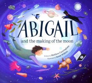 Abigail and the Making of the Moon by Matthew Cunningham & Sarah Wilkins