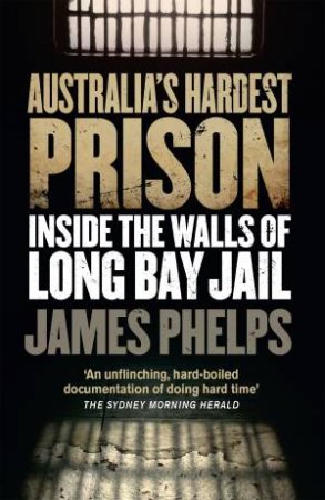 Australia's Hardest Prison: Inside The Walls Of Long Bay Jail by James Phelps