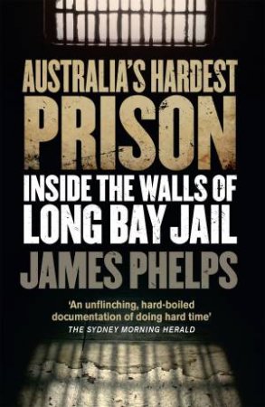 Australia's Hardest Prison: Inside The Walls Of Long Bay Jail by James Phelps