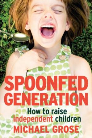 Spoonfed Generation: How To Raise Independent Children by Michael Grose