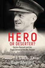 Hero Or Deserter Gordon Bennett And The Tragic Defeat Of The 8th Division