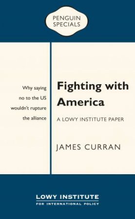 Penguin Special: Fighting With America: A Lowy Institute Paper: Why Saying  No To The US Wouldn't Rupture The Alliance by James Curran