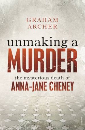 Unmaking A Murder: The Mysterious Death Of Anna-Jane Cheney by Graham Archer