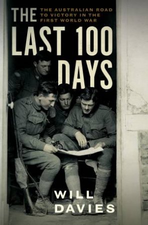 The Last 100 Days: The Australian Road To Victory In The First World War by Will Davies