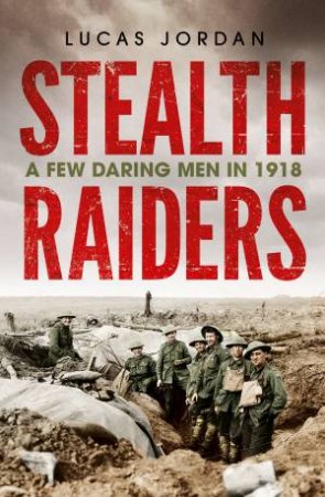 Stealth Raiders: A Few Daring Men In 1918 by Lucas Jordan