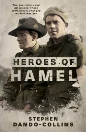 Heroes Of Hamel: The Australians And Americans Whose WWI Victory Changed Modern Warfare by Stephen Dando-Collins