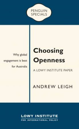 Penguin Special: Choosing Openness: A Lowy Institute Paper: Why Global Engagement Is Best For Australia by Andrew Leigh