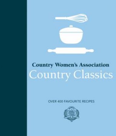 CWA Country Classics: Over 400 Favourite Recipes by Country Women's Association