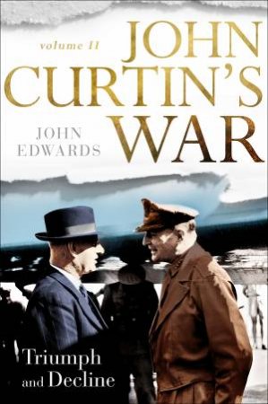 John Curtin's War Volume II: Triumph And Decline by John Edwards