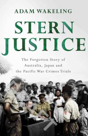 Stern Justice: The Forgotten Story Of Australia, Japan And The Pacific War Crimes Trials by Adam Wakeling