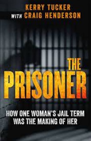 The Prisoner: How One Woman's Jail Term Was The Making Of Her by Kerry Tucker