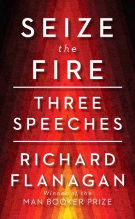 Seize the Fire: Three Speeches by Richard Flanagan