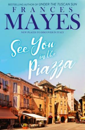 See You In The Piazza: Places To Discover In Italy by Frances Mayes