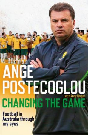 Changing The Game: Football In Australia Through My Eyes by Ange Postecoglou