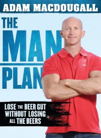 The Man Plan: Lose The Beer Gut Without Losing All The Beers by Adam MacDougall