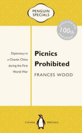 Penguin Special: Picnics Prohibited: Diplomacy in a Chaotic China during the First World War by Frances Wood