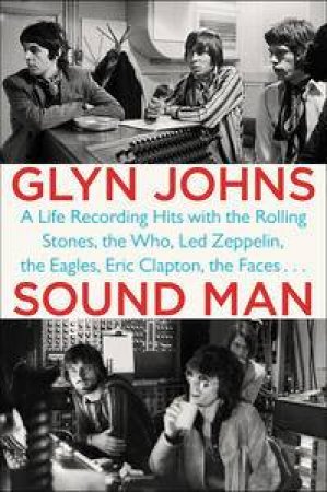 Sound Man: A Life Recording Hits with The Rolling Stones, The Who, Led Zeppelin, the Eagles , Eric Clapton, the Faces... by Glyn Johns