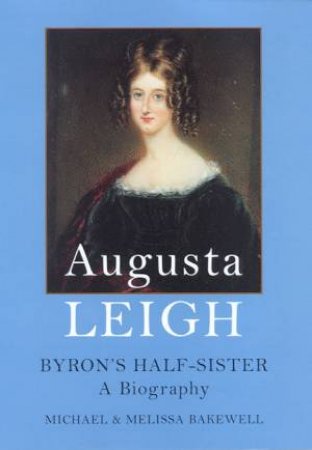 Augusta Leigh: Byron's Half-Sister: A Biography by Michael & Melissa Bakewell