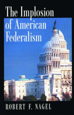 The Implosion of American Federalism by Robert F. Nagel