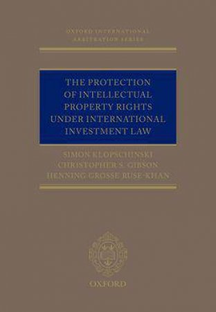 The Protection of Intellectual Property Rights Under International Investment Law by Simon Klopschinski