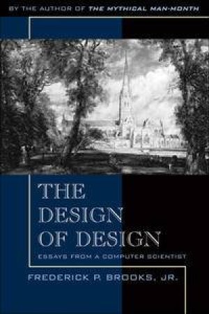 Design of Design: Essays from a Computer Scientist by Frederick P Brooks, Jr