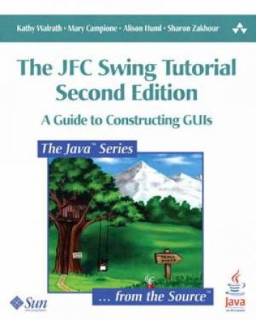 The JFC Swing Tutorial: A Guide To Constructing GUIs by Various