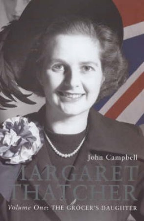 Margaret Thatcher Volume I: The Grocer's Daughter by John Campbell