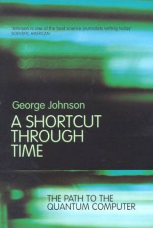 A Shortcut Through Time: The Path To The Quantum Computer by George Johnson