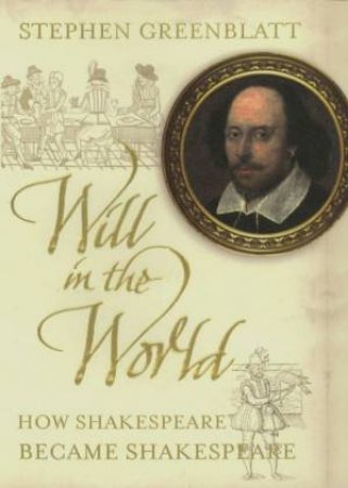 Will In The World: How Shakespeare Became Shakespeare by Stephen Greenblatt