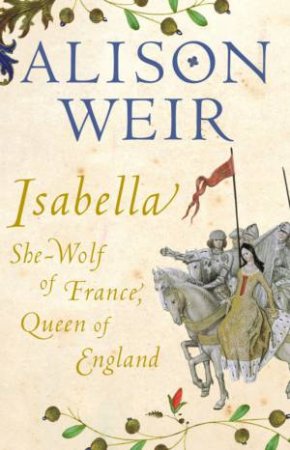 Isabella: She Wolf Of France, Queen Of England by Alison Weir