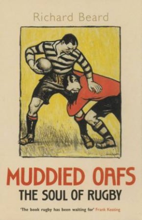 Muddied Oafs: The Soul Of Rugby by Richard Beard