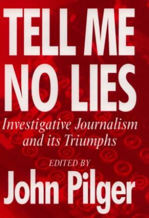 Tell Me No Lies: Investigative Journalism And Its Triumphs by John Pilger