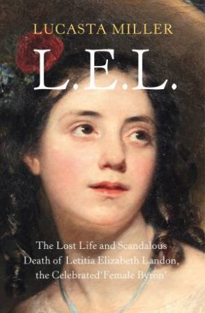 L.E.L: The Lost Life and Scandalous Death of Letitia Elizabeth Landon, the Celebrated 'Female Byron' by Lucasta Miller