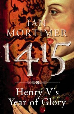 1415: King Henry V's Year Of Glory by Ian Mortimer