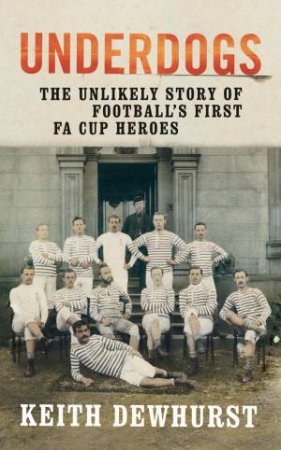 Underdogs: The Unlikely Story Of Football’s First FA Cup Heroes by Keith Dewhurst