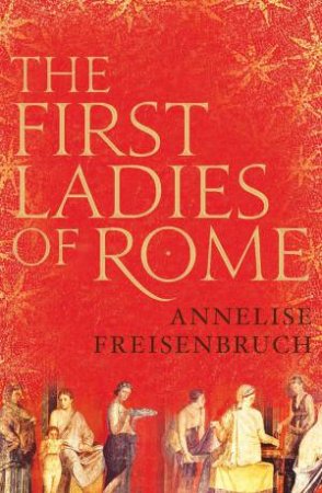 The First Ladies Of Rome by Annelise Freisenbruch