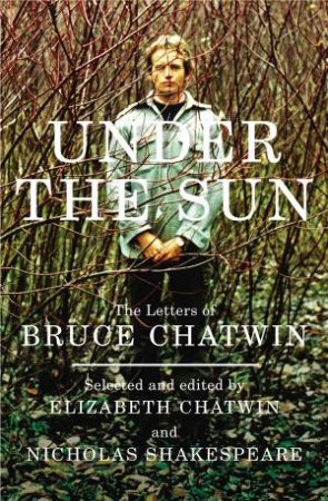 Under The Sun: The Letters of Bruce Chatwin by Nicholas Shakespeare