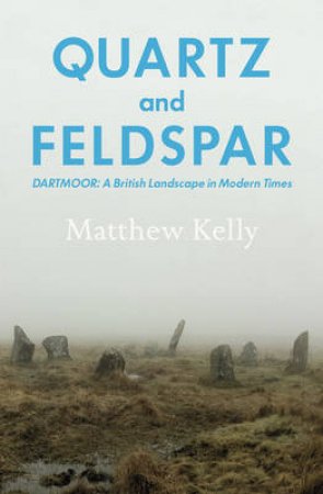 Quartz and Feldspar Dartmoor - A British Landscape in Modern Time by Matthew Kelly
