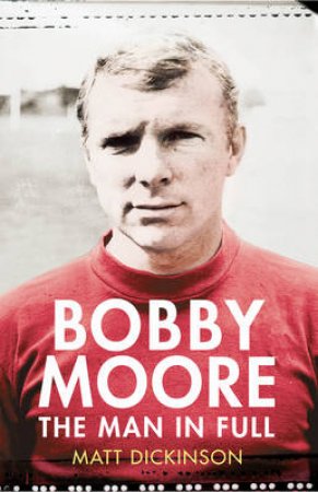 Bobby Moore The Man in Full by Matt Dickinson