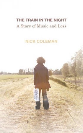 Train In The Night, The: A Story of Music and Loss by Nick Coleman