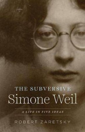The Subversive Simone Weil A Life In Five Ideas by Various