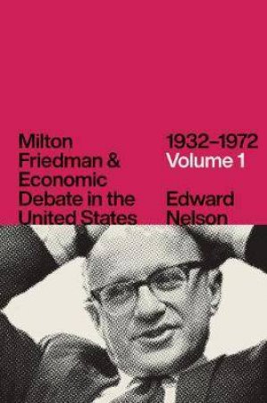 Milton Friedman And Economic Debate In The United States, 1932-1972 by Edward Nelson