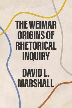 The Weimar Origins Of Rhetorical Inquiry by David L. Marshall