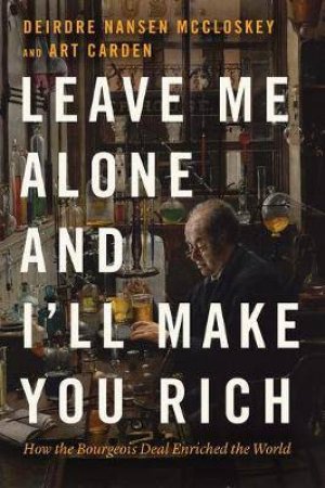 Leave Me Alone And I'll Make You Rich by Deirdre Nansen McCloskey & Art Carden