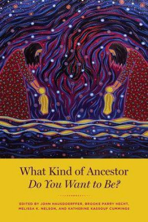 What Kind Of Ancestor Do You Want To Be? by John Hausdoerffer & Brooke Parry Hecht & Melissa K. Nelson & Katherine Kassouf Cummings