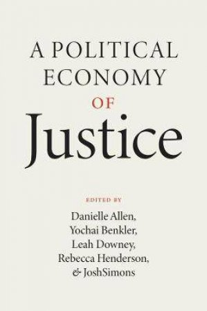 A Political Economy Of Justice by Danielle Allen & Yochai Benkler & Leah Downey & Rebecca Henderson & Joshua Simons