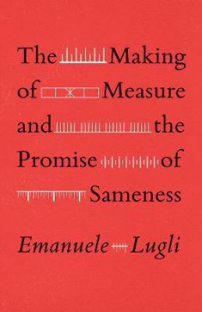 The Making Of Measure And The Promise Of Sameness by Emanuele Lugli